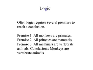 Often logic requires several premises to reach a conclusion. Premise 1: All monkeys are primates. Premise 2: All primates are mammals. Premise 3: All mammals are vertebrate animals. Conclusions: Monkeys are vertebrate animals. Lo g ic 