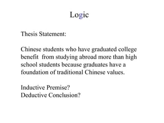 Thesis Statement: Chinese students who have graduated college benefit  from studying abroad more than high school students because graduates have a foundation of traditional Chinese values. Inductive Premise? Deductive Conclusion? Lo g ic 
