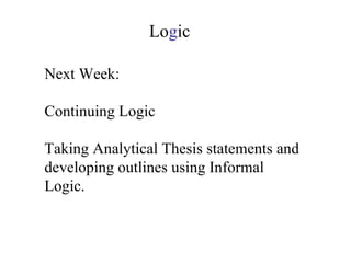 Next Week: Continuing Logic Taking Analytical Thesis statements and developing outlines using Informal Logic. Lo g ic 