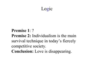 Premise 1 : ? Premise 2:   Individualism is the main survival technique in today’s fiercely competitive society .  Conclusion:  Love is disappearing. Lo g ic 