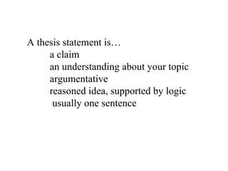 A thesis statement is… a claim an understanding about your topic argumentative reasoned idea, supported by logic   usually one sentence 