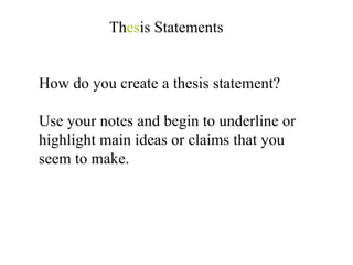 Th es is Statements How do you create a thesis statement? Use your notes and begin to underline or highlight main ideas or claims that you seem to make. 