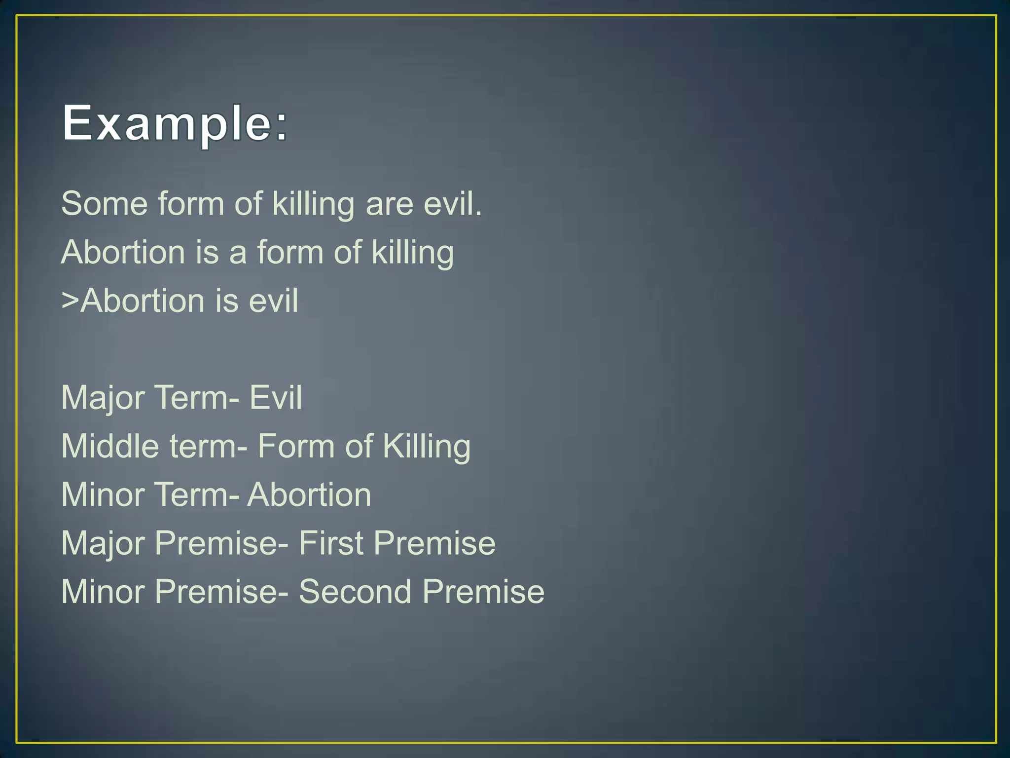 Some form of killing are evil.
Abortion is a form of killing
>Abortion is evil

Major Term- Evil
Middle term- Form of Killing
Minor Term- Abortion
Major Premise- First Premise
Minor Premise- Second Premise
 