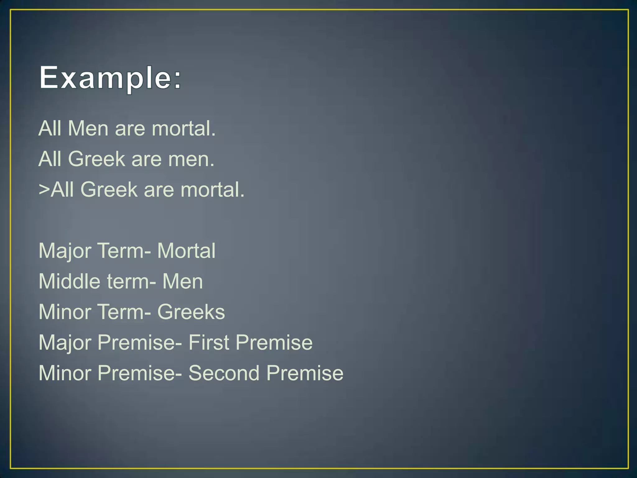 All Men are mortal.
All Greek are men.
>All Greek are mortal.

Major Term- Mortal
Middle term- Men
Minor Term- Greeks
Major Premise- First Premise
Minor Premise- Second Premise
 