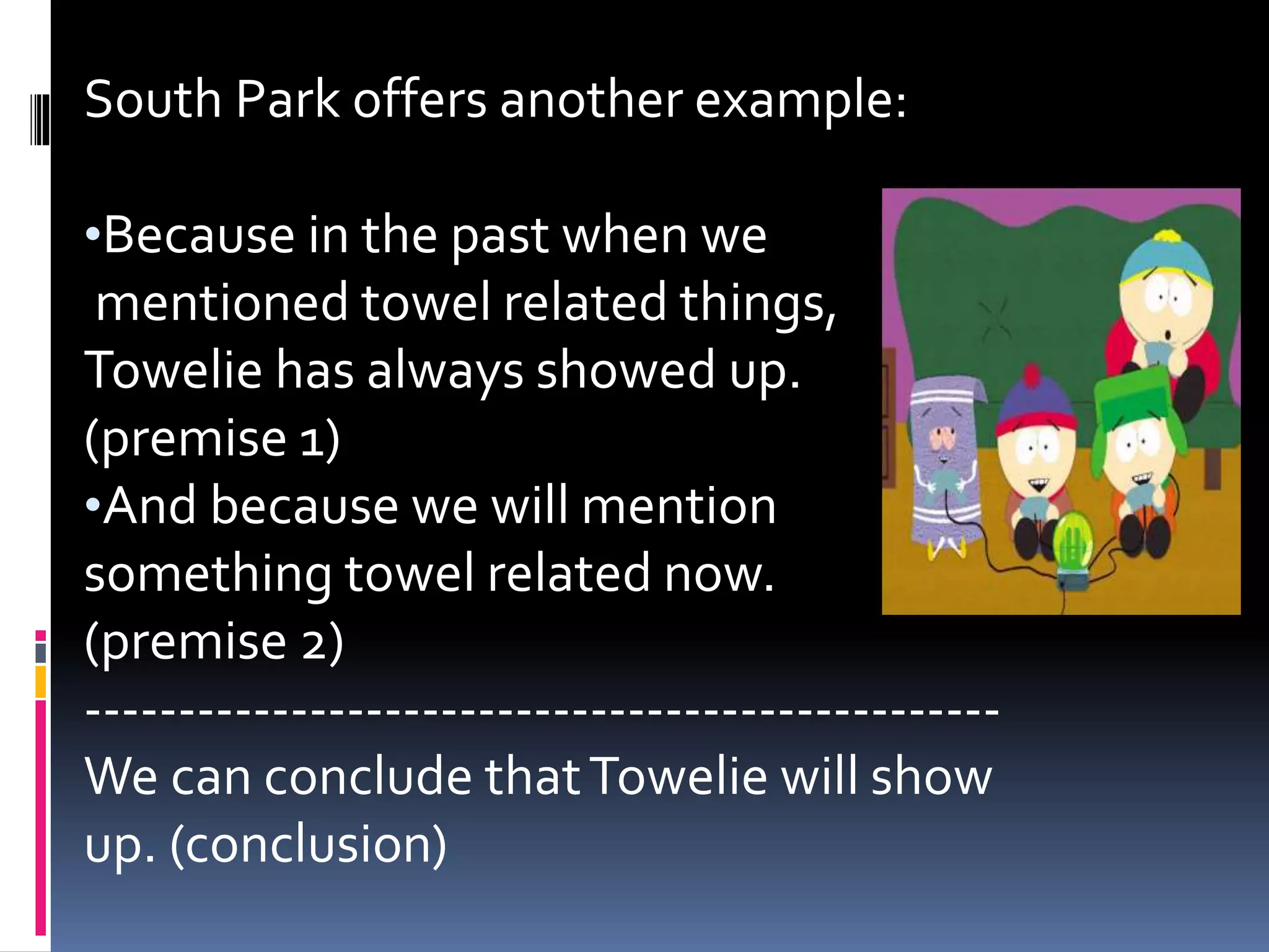South Park offers another example: 
•Because in the past when we 
mentioned towel related things, 
Towelie has always showed up. 
(premise 1) 
•And because we will mention 
something towel related now. 
(premise 2) 
------------------------------------------------- 
We can conclude that Towelie will show 
up. (conclusion) 
 