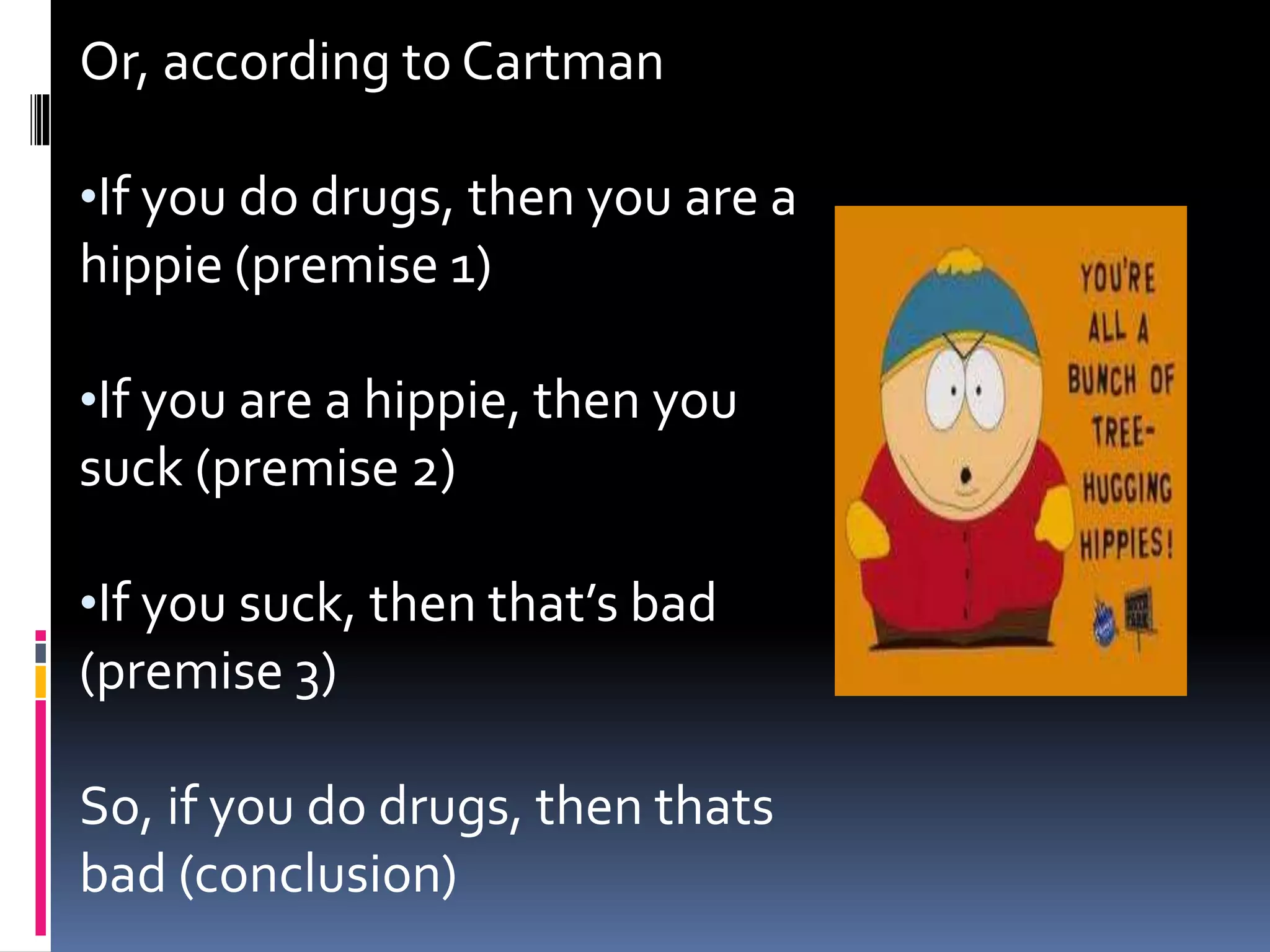 Or, according to Cartman 
•If you do drugs, then you are a 
hippie (premise 1) 
•If you are a hippie, then you 
suck (premise 2) 
•If you suck, then that’s bad 
(premise 3) 
So, if you do drugs, then thats 
bad (conclusion) 
 