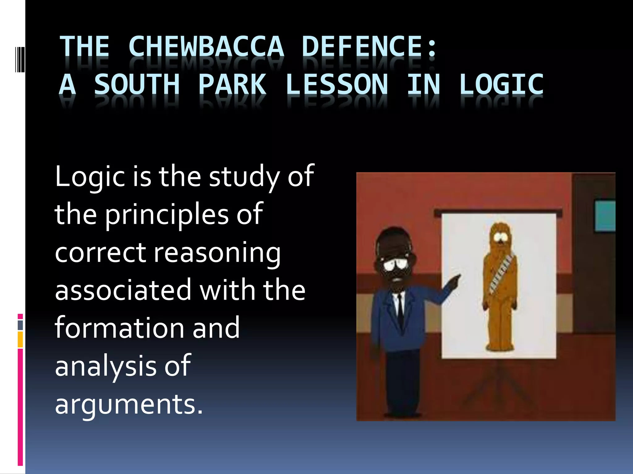 THE CHEWBACCA DEFENCE: 
A SOUTH PARK LESSON IN LOGIC 
Logic is the study of 
the principles of 
correct reasoning 
associated with the 
formation and 
analysis of 
arguments. 
 