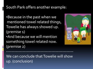 South Park offers another example: 
•Because in the past when we 
mentioned towel related things, 
Towelie has always showed up. 
(premise 1) 
•And because we will mention 
something towel related now. 
(premise 2) 
------------------------------------------------- 
We can conclude that Towelie will show 
up. (conclusion) 
 