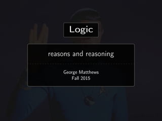 Logic
reasons and reasoning
George Matthews
Fall 2015
 