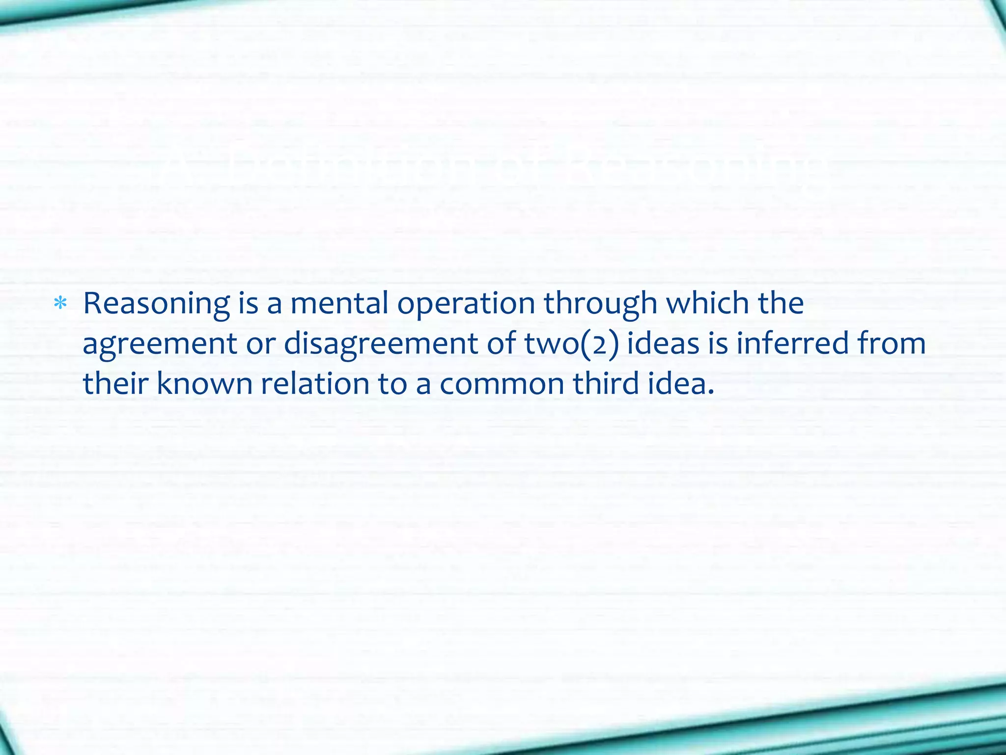  Reasoning is a mental operation through which the
agreement or disagreement of two(2) ideas is inferred from
their known relation to a common third idea.
A. Definition of Reasoning
 