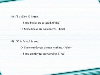 (c) If I is false, O is true.
I: Some books are covered. (False)
O: Some books are not covered. (True)
(d) If O is false, I is true.
O: Some employees are not working. (False)
I: Some employees are working. (True)
 