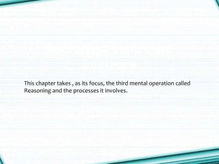 Reasoning: Immediate
Inference
This chapter takes , as its focus, the third mental operation called
Reasoning and the processes it involves.
 