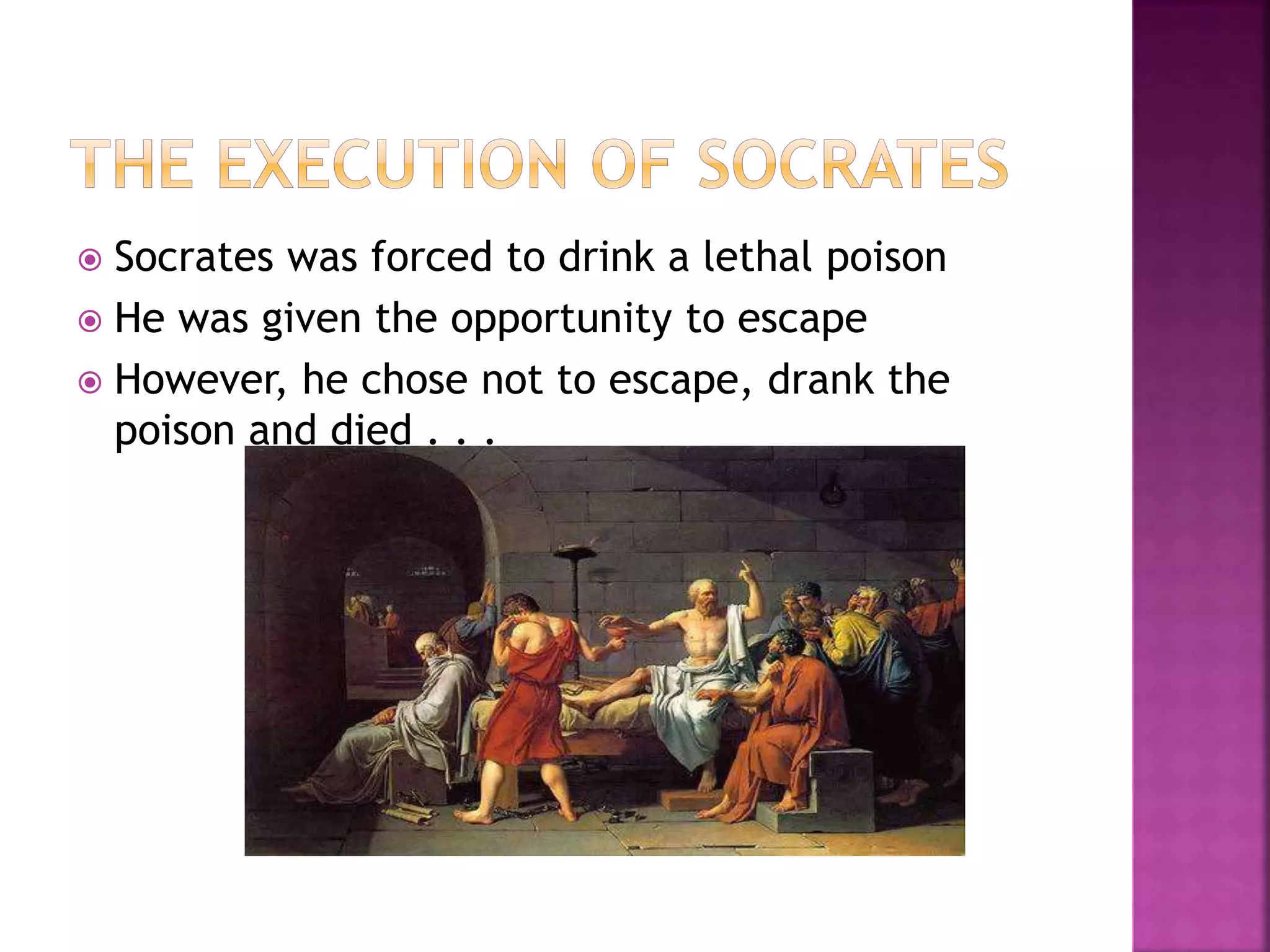  Socrates was forced to drink a lethal poison
 He was given the opportunity to escape
 However, he chose not to escape, drank the
poison and died . . .
 