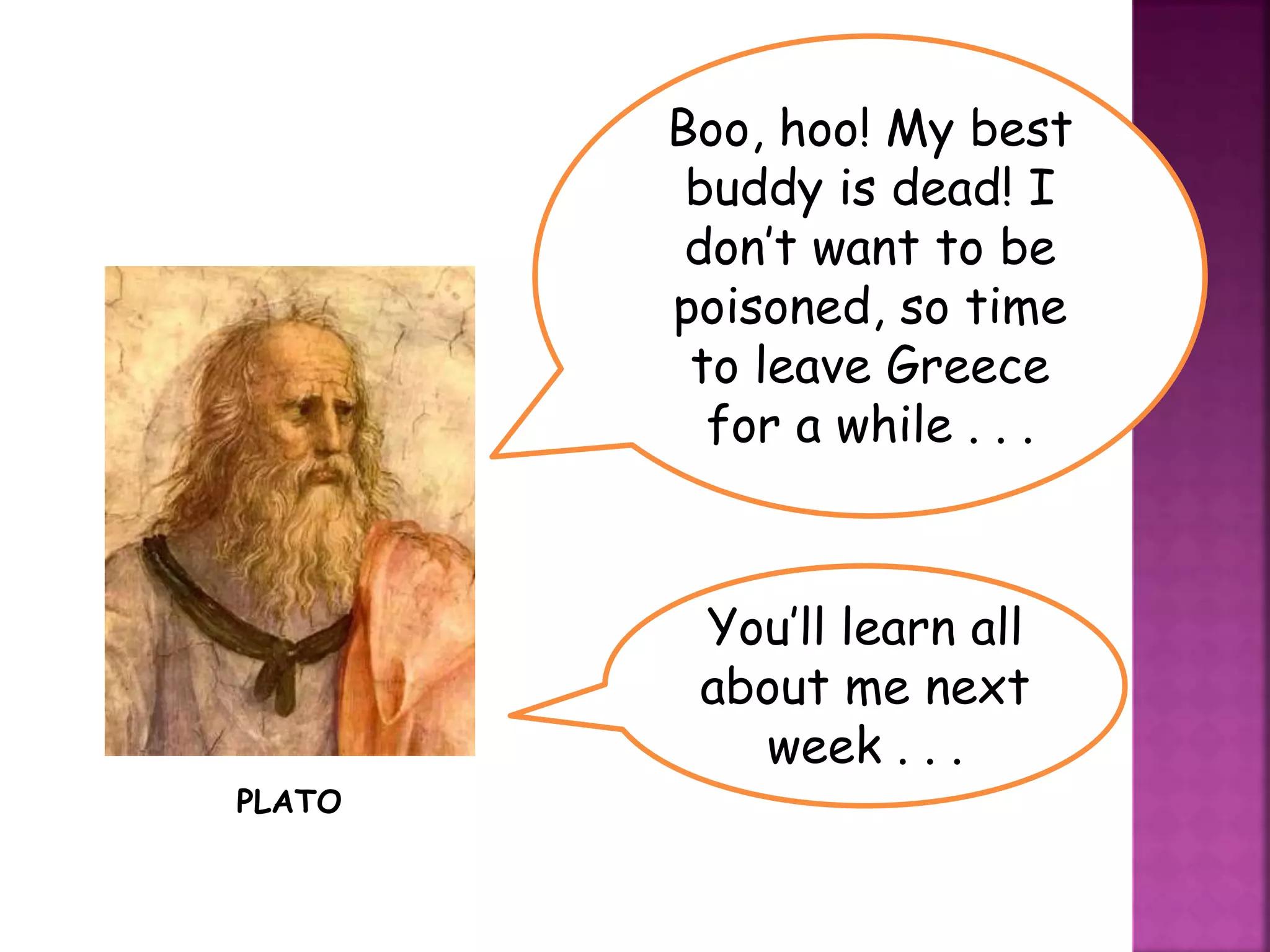 Boo, hoo! My best
buddy is dead! I
don’t want to be
poisoned, so time
to leave Greece
for a while . . .
PLATO
You’ll learn all
about me next
week . . .
 