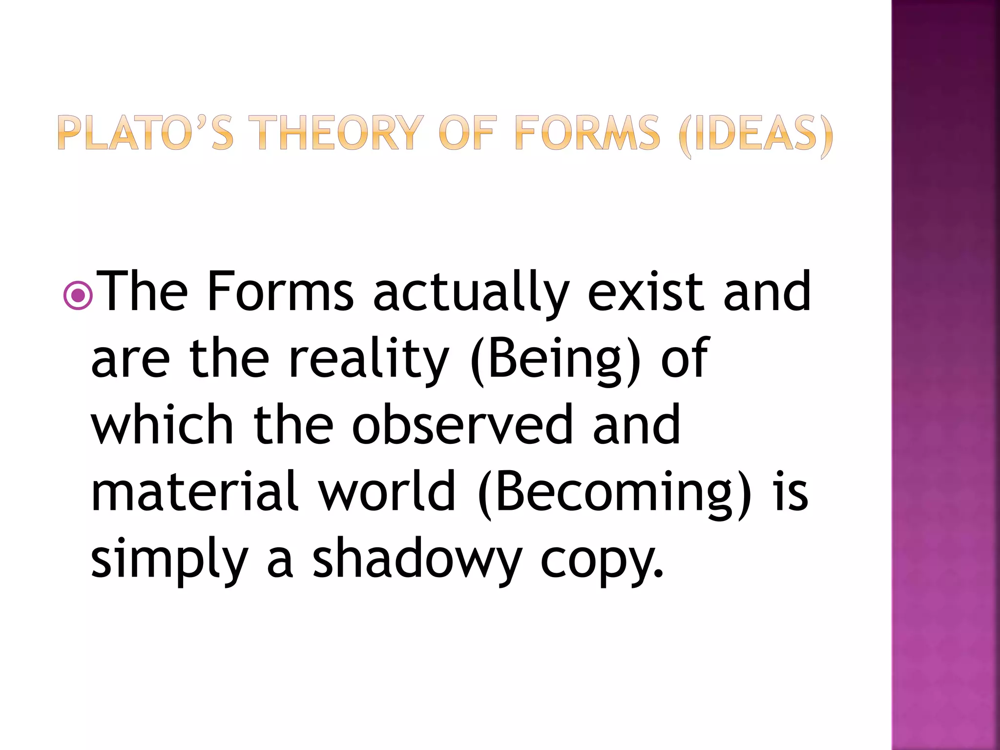 The Forms actually exist and
are the reality (Being) of
which the observed and
material world (Becoming) is
simply a shadowy copy.
 