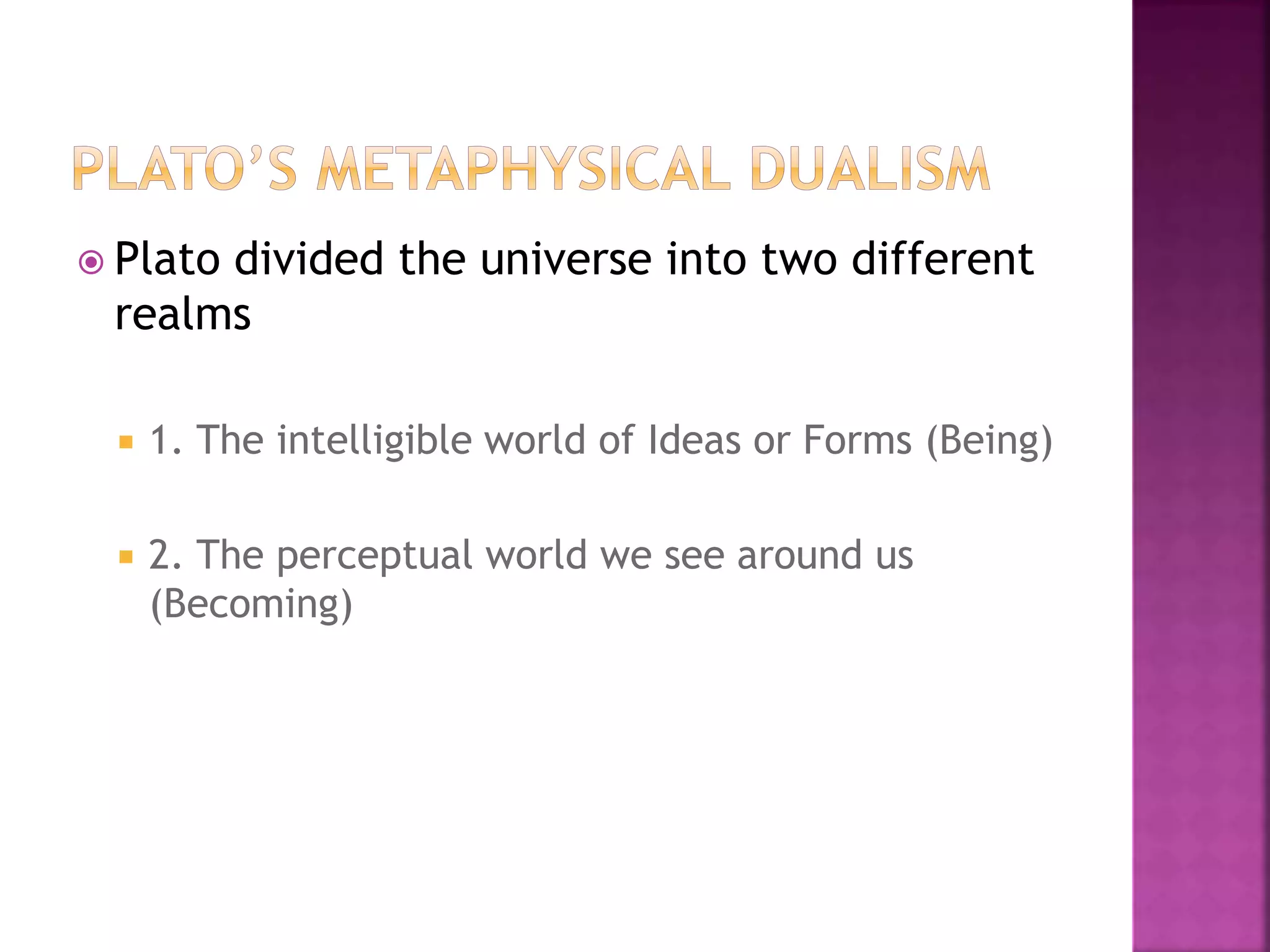  Plato divided the universe into two different
realms
 1. The intelligible world of Ideas or Forms (Being)
 2. The perceptual world we see around us
(Becoming)
 