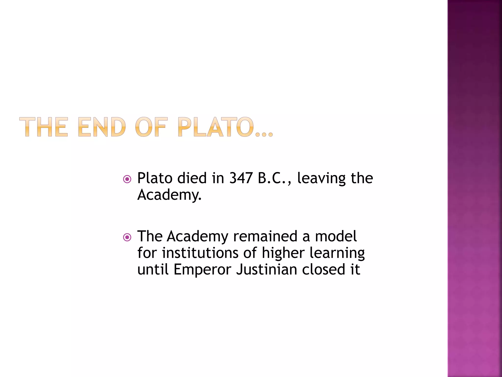  Plato died in 347 B.C., leaving the
Academy.
 The Academy remained a model
for institutions of higher learning
until Emperor Justinian closed it
 