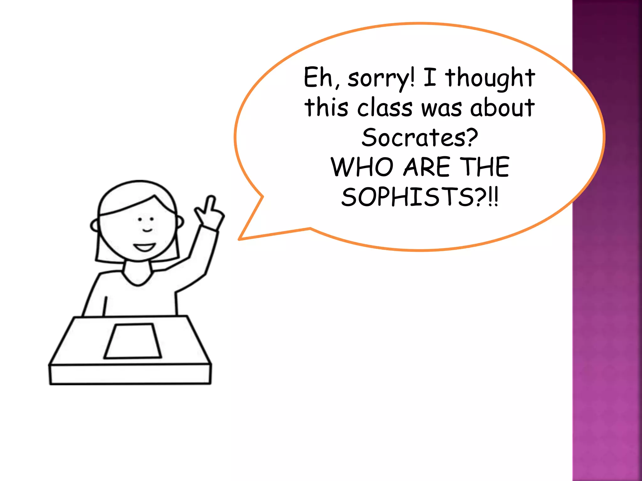 Eh, sorry! I thought
this class was about
Socrates?
WHO ARE THE
SOPHISTS?!!
 