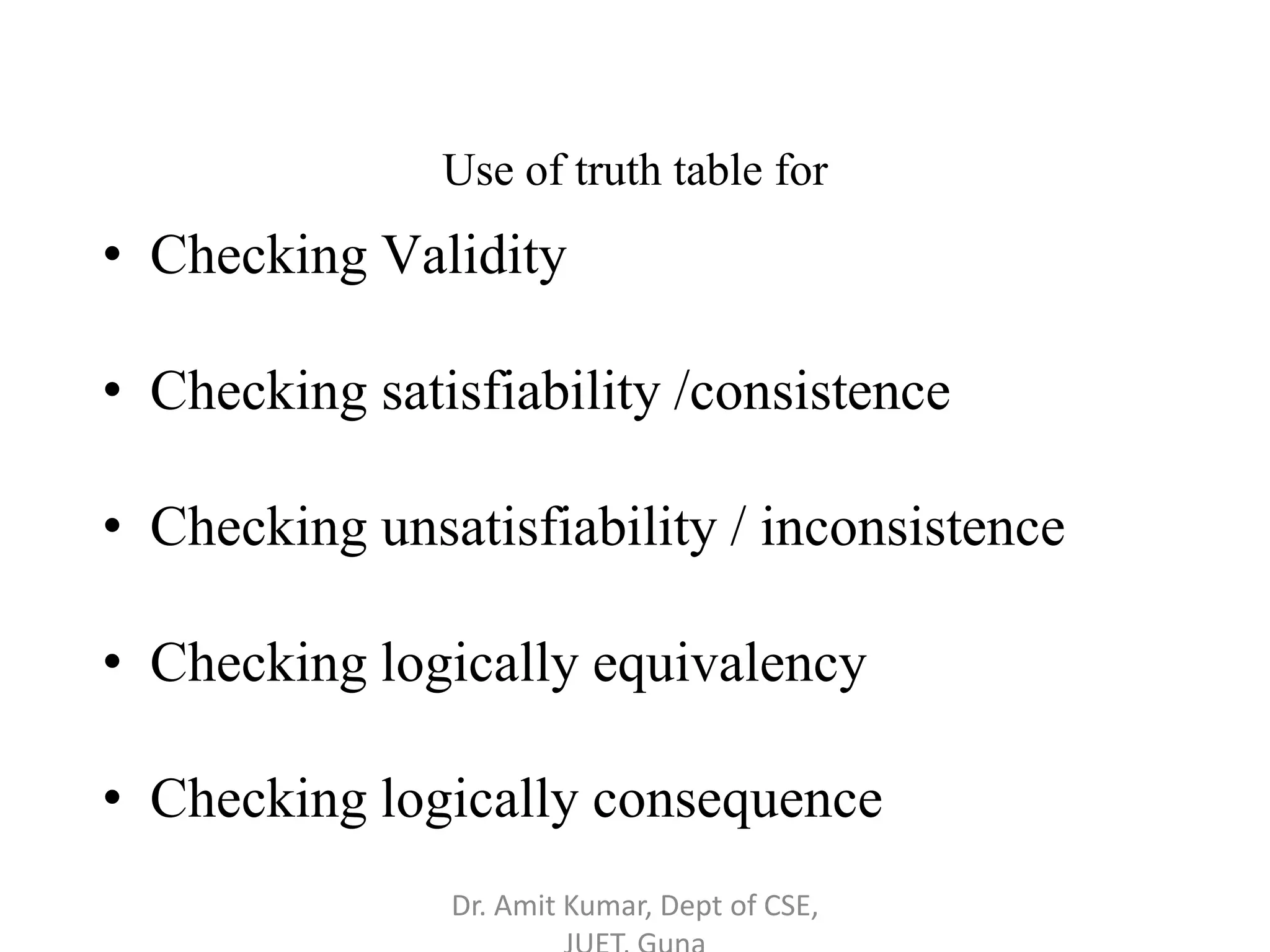 Use of truth table for
• Checking Validity
• Checking satisfiability /consistence
• Checking unsatisfiability / inconsistence
• Checking logically equivalency
• Checking logically consequence
Dr. Amit Kumar, Dept of CSE,
 