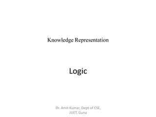 Knowledge Representation
Logic
Dr. Amit Kumar, Dept of CSE,
JUET, Guna
 