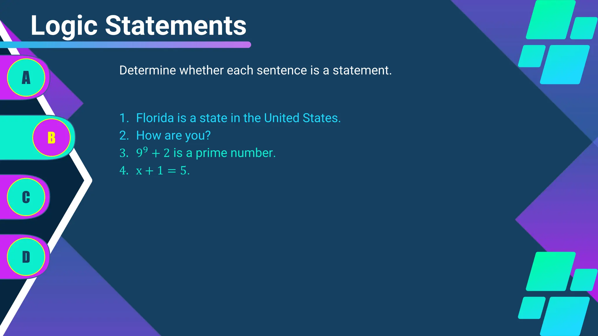 Determine whether each sentence is a statement.
Logic Statements
1. Florida is a state in the United States.
2. How are you?
3. 99 + 2 is a prime number.
4. x + 1 = 5.
A
B
C
D
 
