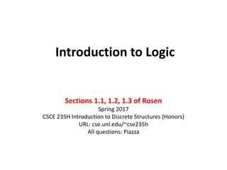 Introduction to Logic
Sections 1.1, 1.2, 1.3 of Rosen
Spring 2017
CSCE 235H Introduction to Discrete Structures (Honors)
URL: cse.unl.edu/~cse235h
All questions: Piazza
 