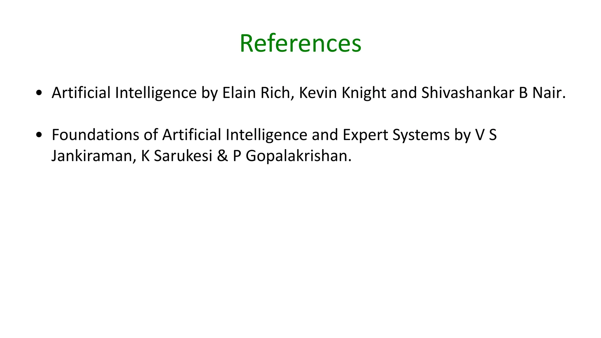 References
• Artificial Intelligence by Elain Rich, Kevin Knight and Shivashankar B Nair.
• Foundations of Artificial Intelligence and Expert Systems by V S
Jankiraman, K Sarukesi & P Gopalakrishan.
 