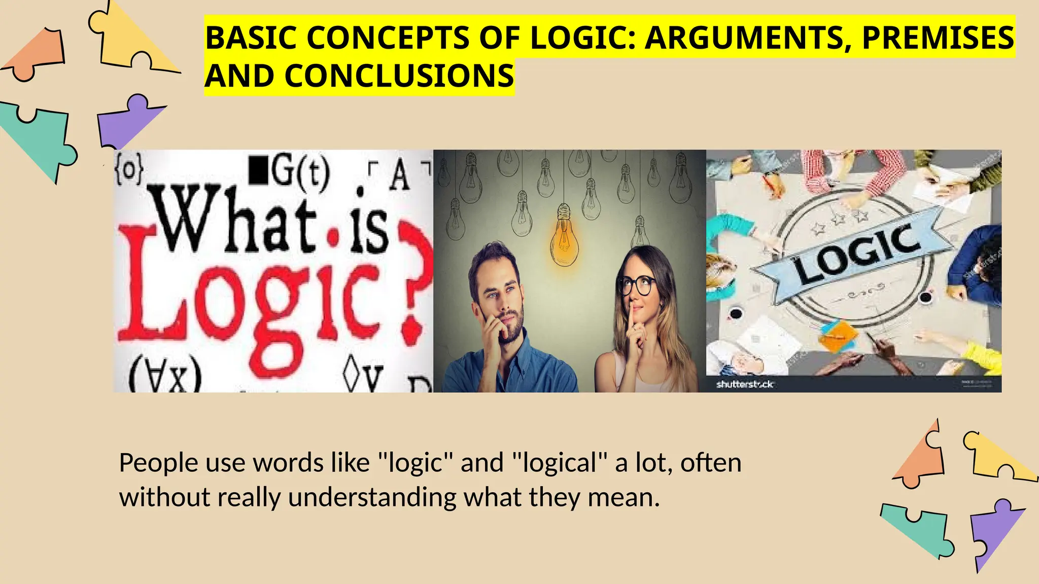 BASIC CONCEPTS OF LOGIC: ARGUMENTS, PREMISES
AND CONCLUSIONS
People use words like "logic" and "logical" a lot, often
without really understanding what they mean.
 
