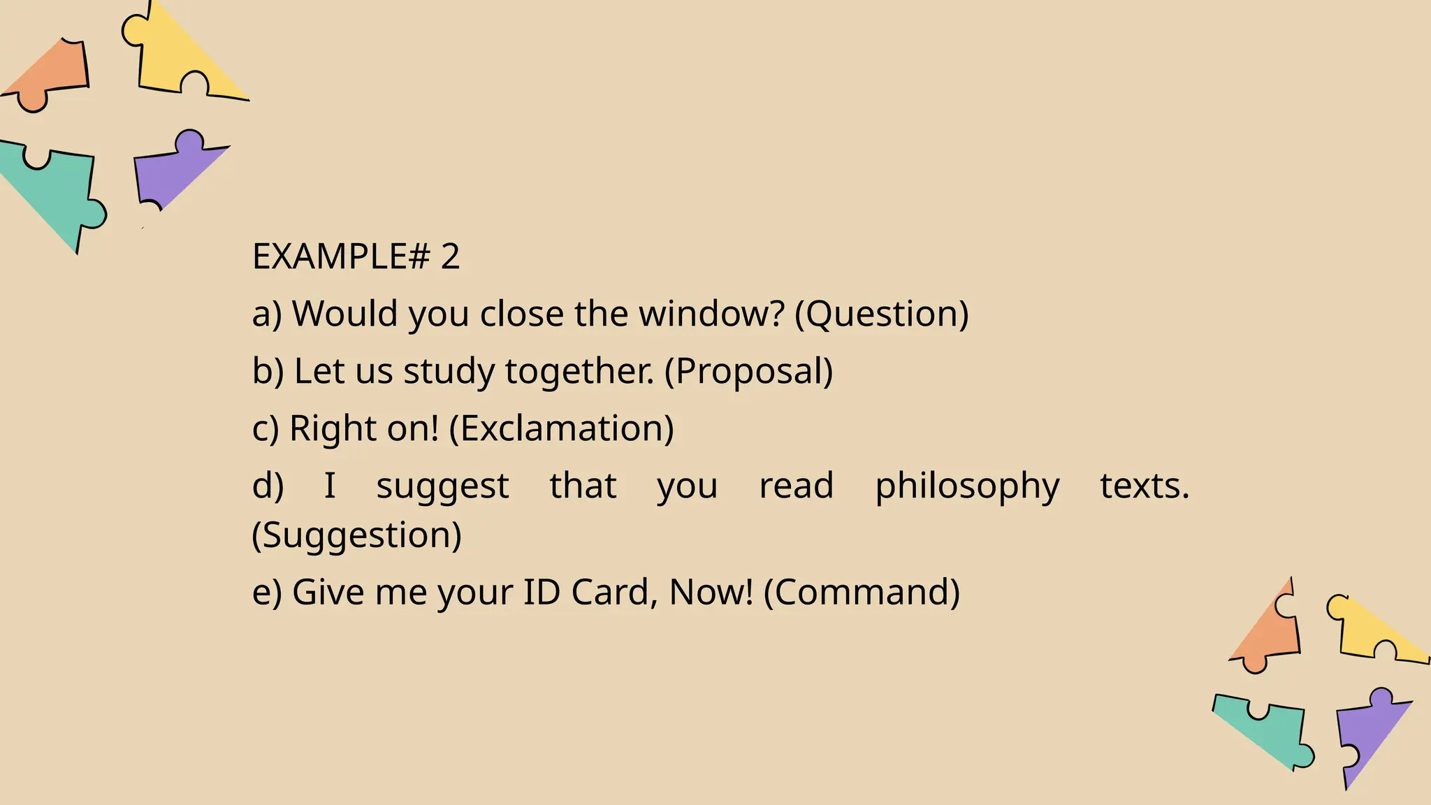 EXAMPLE# 2
a) Would you close the window? (Question)
b) Let us study together. (Proposal)
c) Right on! (Exclamation)
d) I suggest that you read philosophy texts.
(Suggestion)
e) Give me your ID Card, Now! (Command)
 