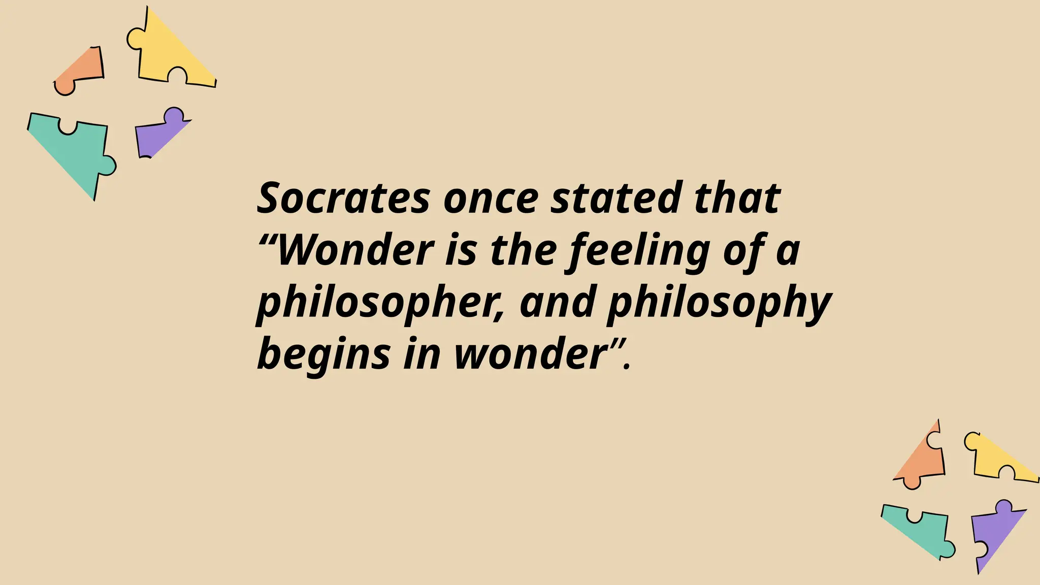 Socrates once stated that
“Wonder is the feeling of a
philosopher, and philosophy
begins in wonder”.
 