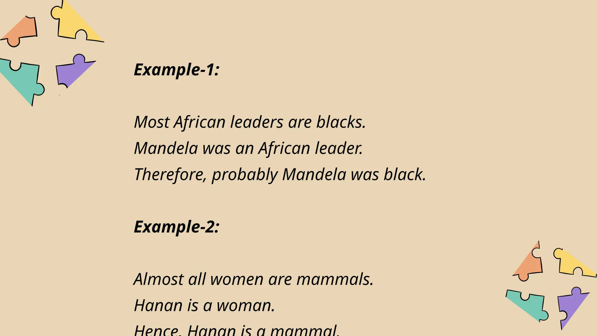 Example-1:
Most African leaders are blacks.
Mandela was an African leader.
Therefore, probably Mandela was black.
Example-2:
Almost all women are mammals.
Hanan is a woman.
 