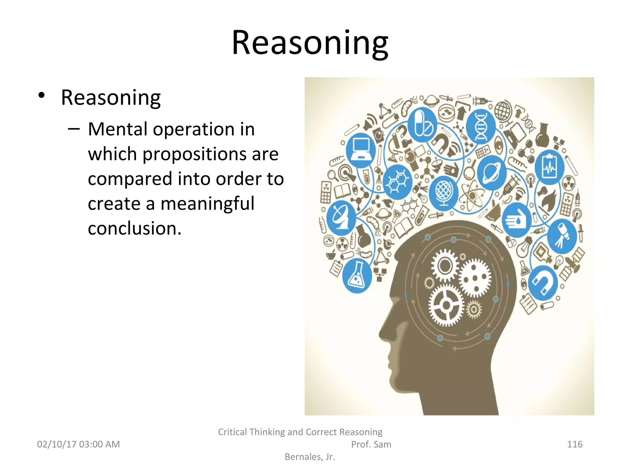 Reasoning
• Reasoning
– Mental operation in
which propositions are
compared into order to
create a meaningful
conclusion.
02/10/17 03:00 AM
Critical Thinking and Correct Reasoning
Prof. Sam
Bernales, Jr.
116
 