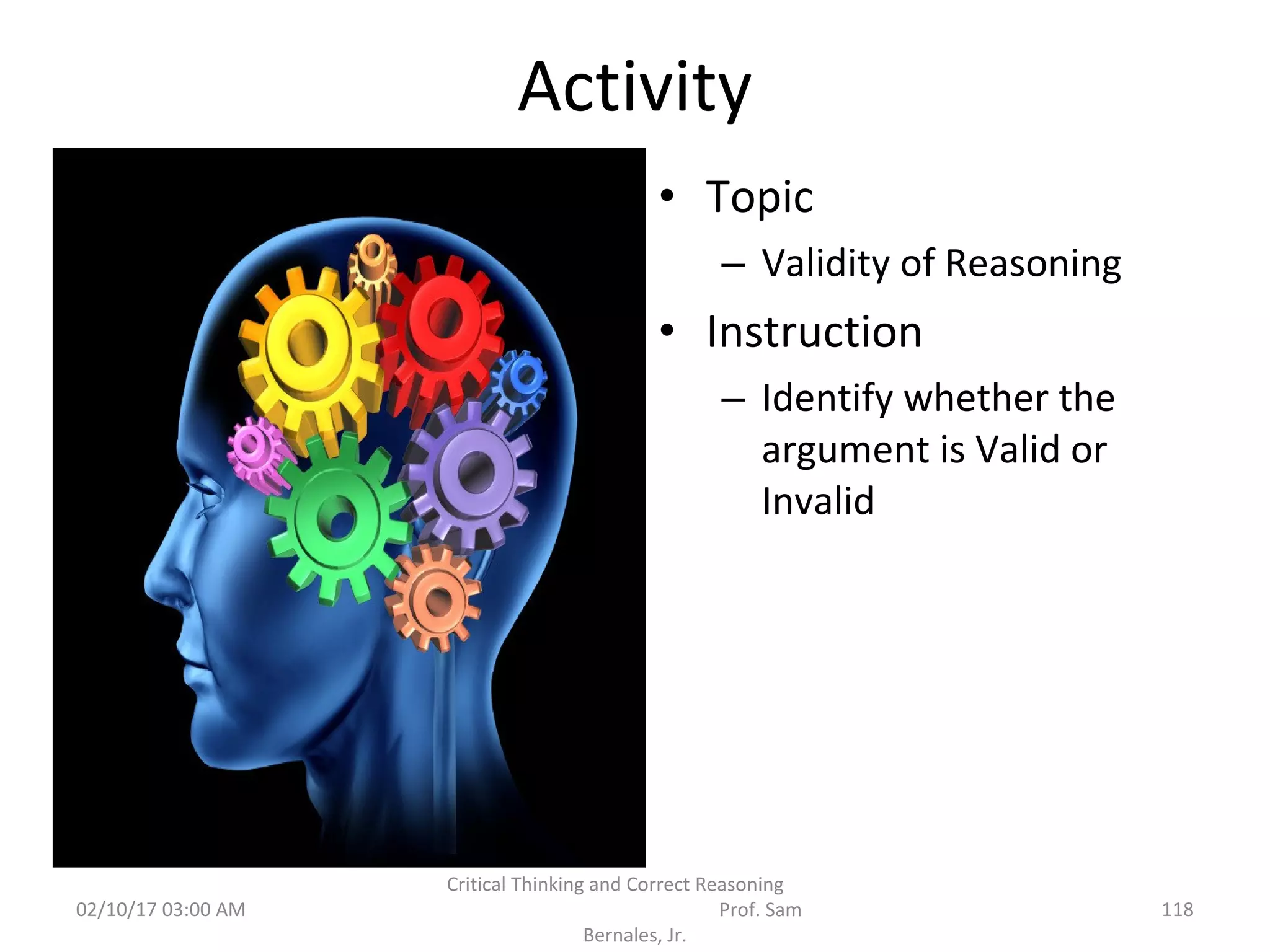 Activity
• Topic
– Validity of Reasoning
• Instruction
– Identify whether the
argument is Valid or
Invalid
02/10/17 03:00 AM
Critical Thinking and Correct Reasoning
Prof. Sam
Bernales, Jr.
118
 