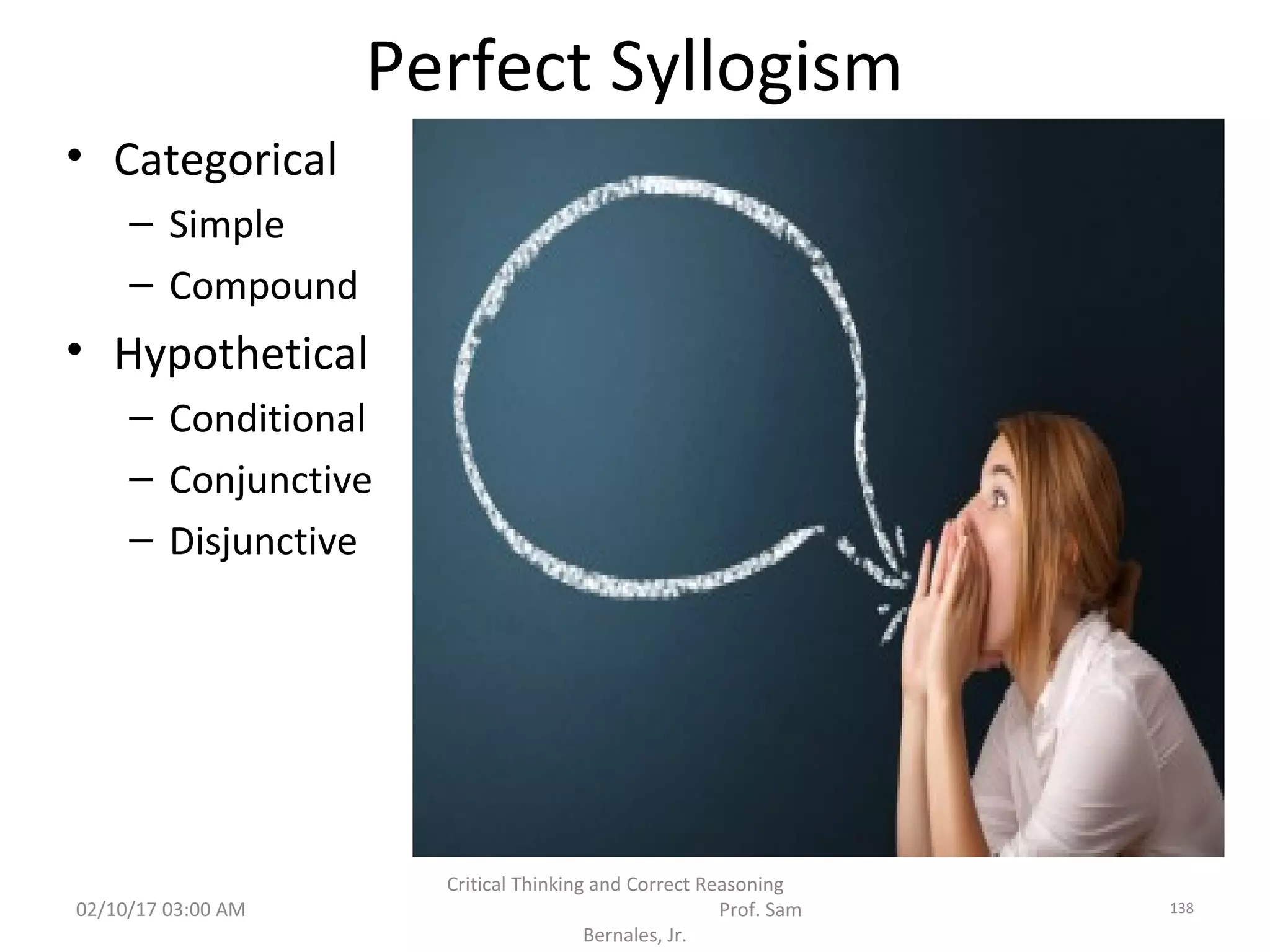 Perfect Syllogism
• Categorical
– Simple
– Compound
• Hypothetical
– Conditional
– Conjunctive
– Disjunctive
02/10/17 03:00 AM
Critical Thinking and Correct Reasoning
Prof. Sam
Bernales, Jr.
138
 