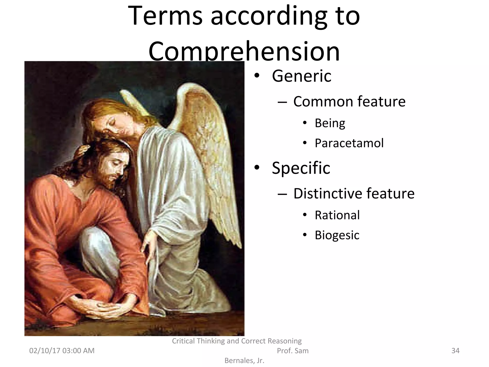Terms according to
Comprehension
• Generic
– Common feature
• Being
• Paracetamol
• Specific
– Distinctive feature
• Rational
• Biogesic
02/10/17 03:00 AM
Critical Thinking and Correct Reasoning
Prof. Sam
Bernales, Jr.
34
 