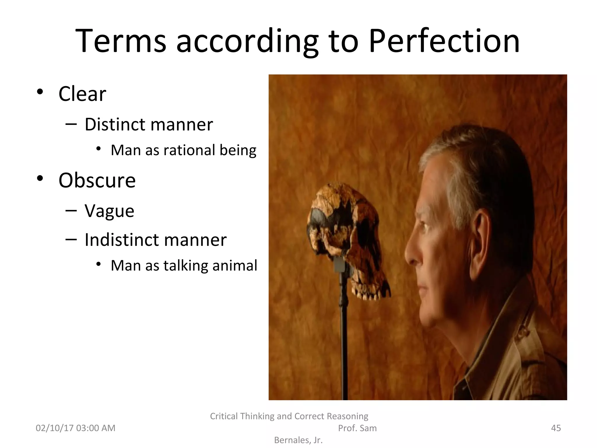 Terms according to Perfection
• Clear
– Distinct manner
• Man as rational being
• Obscure
– Vague
– Indistinct manner
• Man as talking animal
02/10/17 03:00 AM
Critical Thinking and Correct Reasoning
Prof. Sam
Bernales, Jr.
45
 