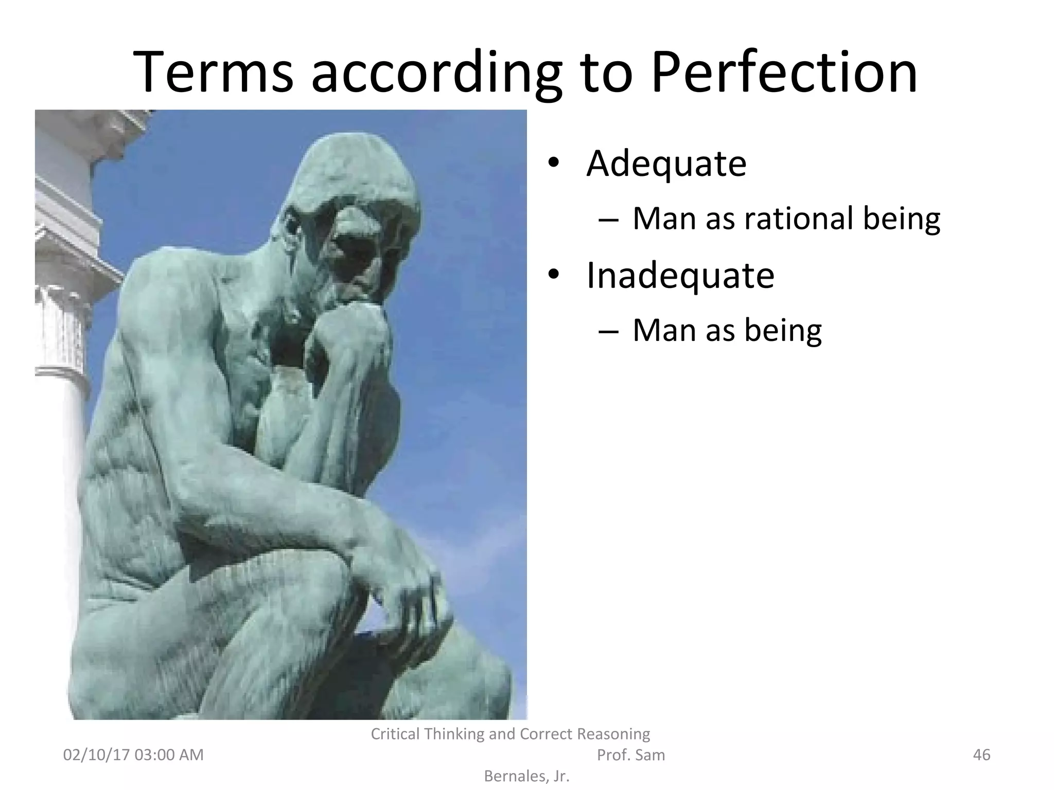 Terms according to Perfection
• Adequate
– Man as rational being
• Inadequate
– Man as being
02/10/17 03:00 AM
Critical Thinking and Correct Reasoning
Prof. Sam
Bernales, Jr.
46
 