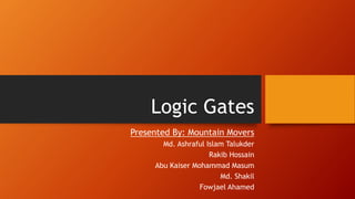 Logic Gates
Presented By: Mountain Movers
Md. Ashraful Islam Talukder
Rakib Hossain
Abu Kaiser Mohammad Masum
Md. Shakil
Fowjael Ahamed
 