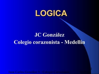 16/07/14Juan Carlos González S - Colegio Corazonista
1
LOGICALOGICA
JC González
Colegio corazonista - Medellín
 