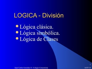 16/07/14Juan Carlos González S - Colegio Corazonista
7
LOGICA - DivisiónLOGICA - División
Lógica clásica.
Lógica simbólica.
Lógica de Clases
 