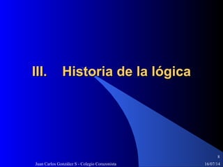 16/07/14Juan Carlos González S - Colegio Corazonista
8
III. Historia de la lógicaIII. Historia de la lógica
 