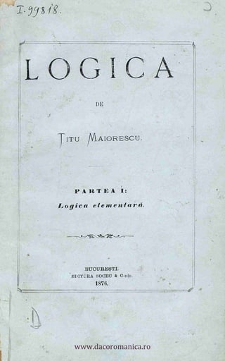 I, 0
DE
T
TITU AlAIORESCU.
PARTEA I:
Logica elementard.
BUCURZ§TI.
-EDITURA SOCEC & 0-nie.
1876,
t.
G
T'
)
Al
A
It
www.dacoromanica.ro
 