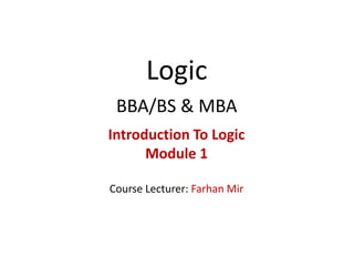Logic
BBA/BS & MBA
Introduction To Logic
Module 1
Course Lecturer: Farhan Mir
 