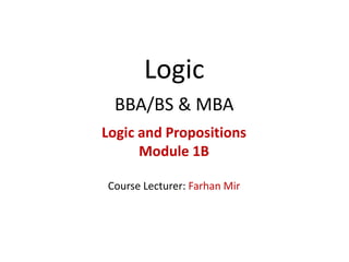 Logic
BBA/BS & MBA
Logic and Propositions
Module 1B
Course Lecturer: Farhan Mir
 