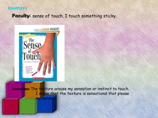 Faculty: sense of touch. I touch something sticky.




Sensation: The texture arouse my sensation or instinct to touch.
             I sense that the texture is sensational that please
             my senses.
 
