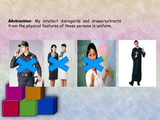 Abstraction: My intellect disregards and draws/extracts
from the physical features of those persons in uniform.
 