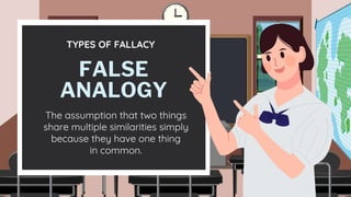 TYPES OF FALLACY
The assumption that two things
share multiple similarities simply
because they have one thing
in common.
FALSE
ANALOGY
 