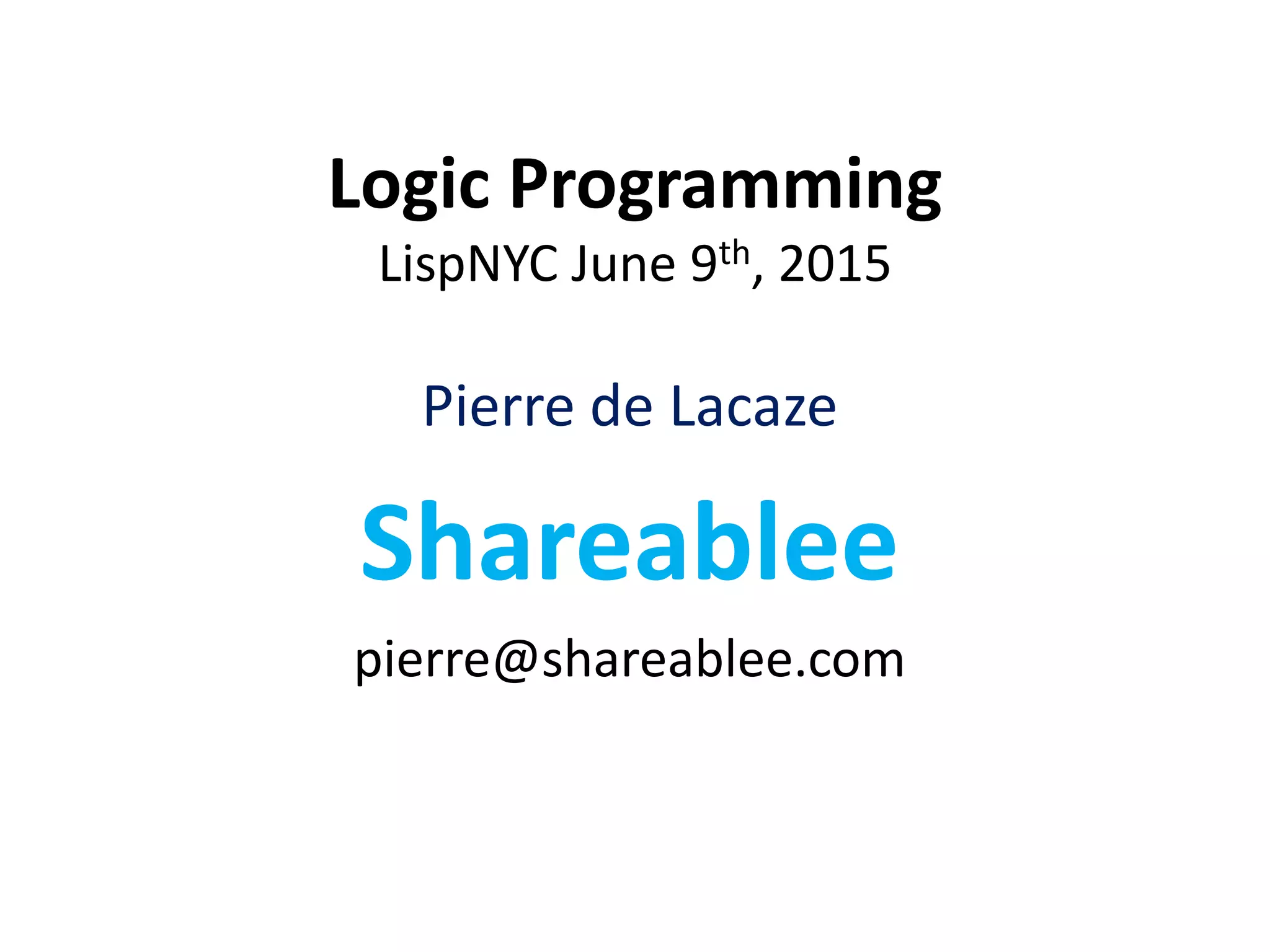 Logic Programming LispNYC June 9th, 2015 Pierre de Lacaze Shareablee pierre@shareablee.com 