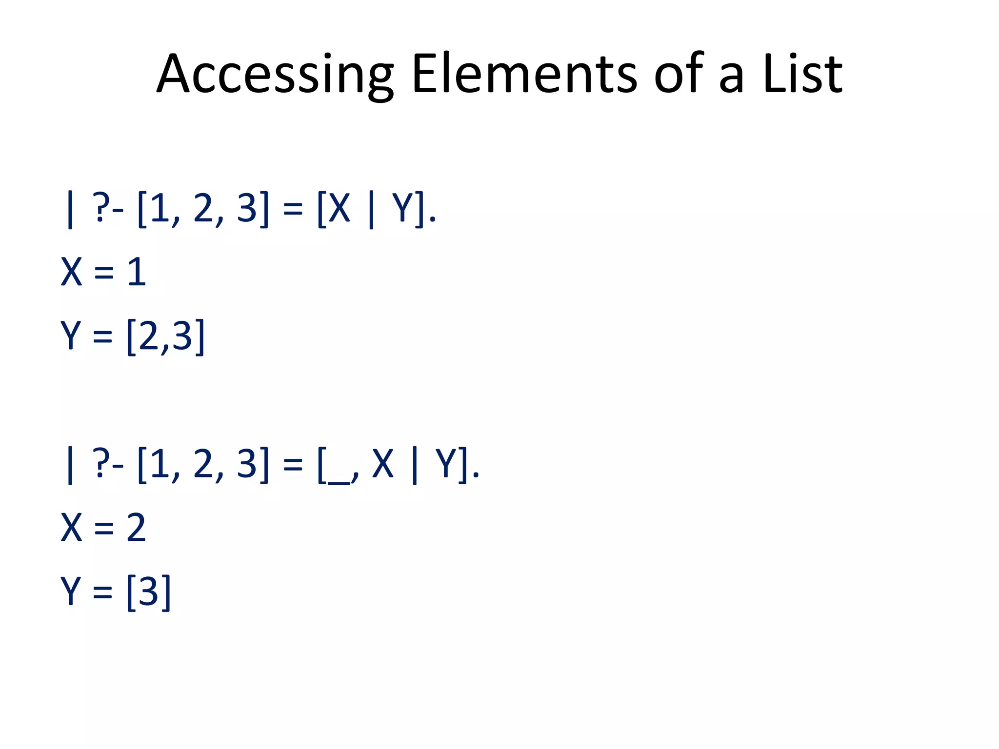Accessing Elements of a List | ?- [1, 2, 3] = [X | Y]. X = 1 Y = [2,3] | ?- [1, 2, 3] = [_, X | Y]. X = 2 Y = [3] 