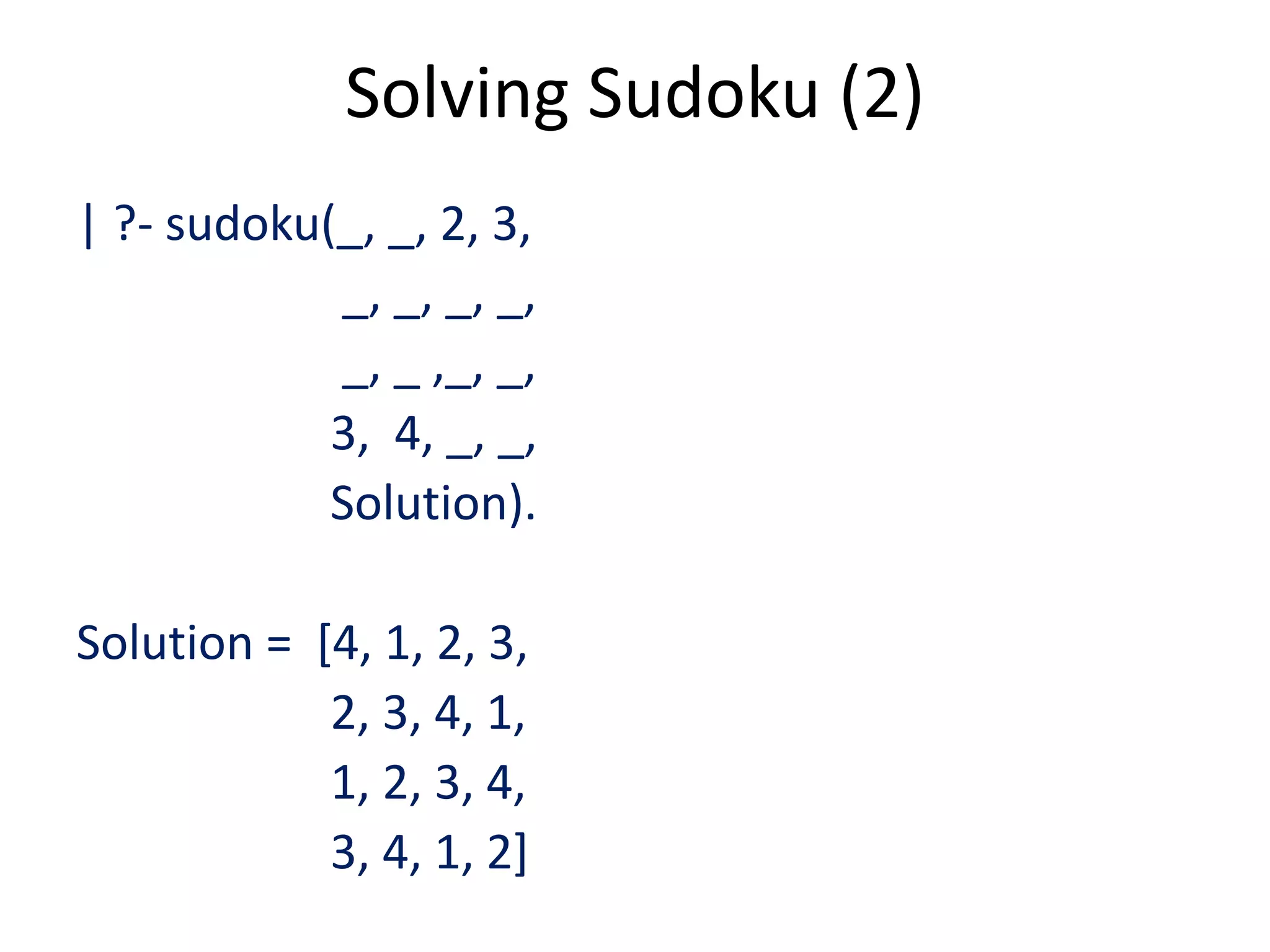 Solving Sudoku (2) | ?- sudoku(_, _, 2, 3, _, _, _, _, _, _ ,_, _, 3, 4, _, _, Solution). Solution = [4, 1, 2, 3, 2, 3, 4, 1, 1, 2, 3, 4, 3, 4, 1, 2] 